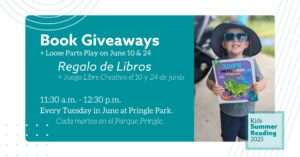 Book Giveaways. 11:30 a.m. - 12:30 p.m., Tuesdays in June at Pringle Park. + Loose Parts Play on June 10 & 24 Regalo de Libros. 11:30 a.m. - 12:30 p.m. Cada martes en el Parque Pringle. + Juego Libre Creativo el 10 y 24 de junio